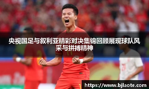 央视国足与叙利亚精彩对决集锦回顾展现球队风采与拼搏精神